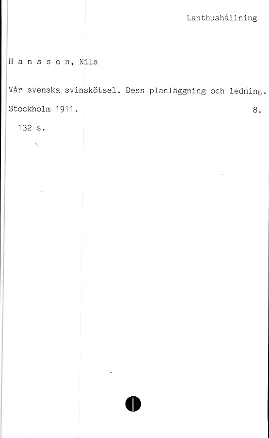  ﻿Lanthushållning
Hansson, Nils
Vår svenska svinskötsel. Dess planläggning och ledning.
Stockholm 1911.
8.